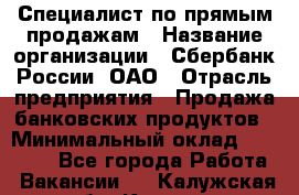 Специалист по прямым продажам › Название организации ­ Сбербанк России, ОАО › Отрасль предприятия ­ Продажа банковских продуктов › Минимальный оклад ­ 27 900 - Все города Работа » Вакансии   . Калужская обл.,Калуга г.